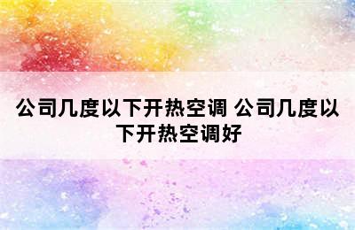 公司几度以下开热空调 公司几度以下开热空调好